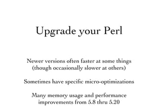 Upgrade your Perl
Newer versions often faster at some things
(though occasionally slower at others)
Sometimes have speciﬁc micro-optimizations
Many memory usage and performance
improvements from 5.8 thru 5.20
 