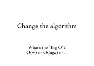 Change the algorithm
What’s the “Big O”?
O(n2) or O(logn) or ...
 