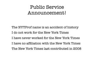 Public Service
Announcement!
The NYTProf name is an accident of history
I do not work for the New York Times
I have never worked for the New York Times
I have no afﬁliation with the New York Times
The New York Times last contributed in 2008
 