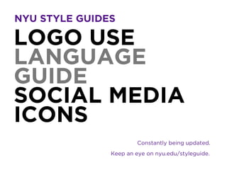 LOGO USE
LANGUAGE
GUIDE
SOCIAL MEDIA
ICONS
NYU STYLE GUIDES
Constantly being updated.
Keep an eye on nyu.edu/styleguide.
 