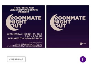 NYU SPRING
WEDNESDAY, MARCH 13, 2015
7:00 - 9:00 PM
WASHINGTON SQUARE ARCH
For more info,
follow @NYUSpring on Twitter
or visit http://bit.ly/roommatenightout
NYU SPRING AND
UNIVERSITY PROGRAMS
PRESENT
 