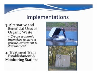 Implementations
3. Alternative and
  Beneficial Uses of
  Organic Waste
 ~ Create economic
 incentives to attract
 private investment &
 development
4. Treatment Train
  Establishment &
Monitoring Stations
 