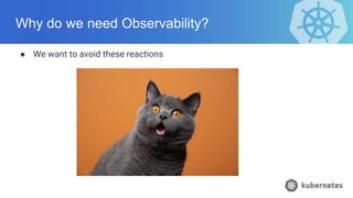 Why do we need Observability?
● We want to avoid these reactions
 