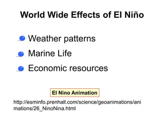 World Wide Effects of El Niño

  • Weather patterns
  • Marine Life
  • Economic resources

               El Nino Animation
http://esminfo.prenhall.com/science/geoanimations/ani
mations/26_NinoNina.html
 