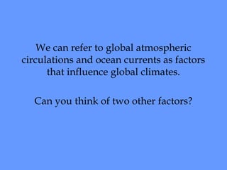 We can refer to global atmospheric 
circulations and ocean currents as factors 
that influence global climates. 
Can you think of two other factors? 
 