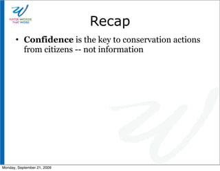 Recap
       • Confidence is the key to conservation actions
         from citizens -- not information




Monday, September 21, 2009
 