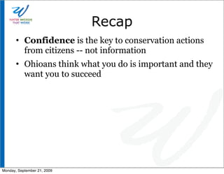 Recap
       • Confidence is the key to conservation actions
         from citizens -- not information
       • Ohioans think what you do is important and they
         want you to succeed




Monday, September 21, 2009
 