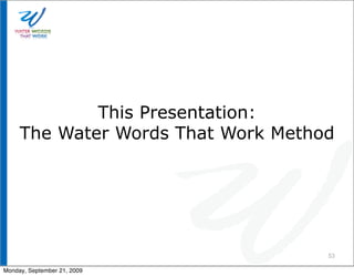 This Presentation:
     The Water Words That Work Method




                                    53

Monday, September 21, 2009
 