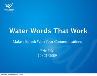 Water Words That Work
              Make a Splash With Your Communications

                              Eric Eckl
                             10/02/2009



Monday, September 21, 2009
 