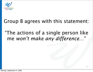 Group B agrees with this statement:

    “The actions of a single person like
     me won’t make any difference…”




                                       12

Monday, September 21, 2009
 