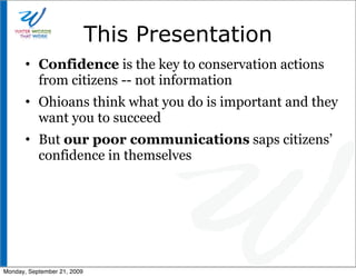 This Presentation
       • Confidence is the key to conservation actions
         from citizens -- not information
       • Ohioans think what you do is important and they
         want you to succeed
       • But our poor communications saps citizens’
         confidence in themselves




Monday, September 21, 2009
 