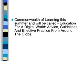 Commonwealth of Learning this summer and will be called - Education For A Digital World: Advice, Guidelines And Effective Practice From Around The Globe. 