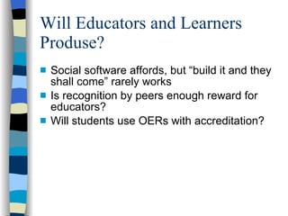 Will Educators and Learners Produse? Social software affords, but “build it and they shall come” rarely works Is recognition by peers enough reward for educators? Will students use OERs with accreditation? 