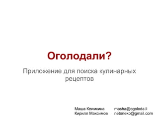 Оголодали?
Приложение для поиска кулинарных
           рецептов



              Маша Климкина     masha@ogoloda.li
              Кирилл Максимов   netoneko@gmail.com
 