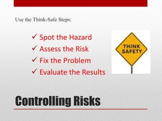 Controlling Risks
Use the Think-Safe Steps:
 Spot the Hazard
 Assess the Risk
 Fix the Problem
 Evaluate the Results
 