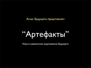 Атлас Будущего представляет




“Артефакты”
Игра в совместное ощупывание будущего
 