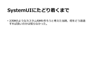 SystemUIにたどり着くまで
• JCROMのようなカスタムROMを作ろうと考えた当時、何をどう改造
すれば良いのかは知らなかった。
 