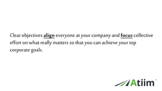 ™
™
Clear objectives align everyoneat yourcompanyand focuscollective
effort onwhat really matters so that you can achieve your top
corporate goals.
 