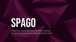 7
Spago
A Machine Learning Library Written in Pure Go
Designed to support Neural Architectures in NLP
 