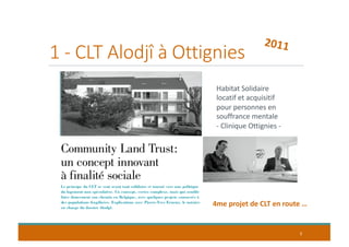 1 - CLT Alodjî à Ottignies
3
Habitat Solidaire
locatif et acquisitif
pour personnes en
souffrance mentale
- Clinique Ottignies -
2011
4me projet de CLT en route …
 