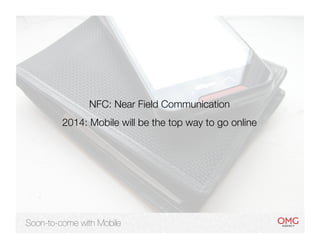 NFC: Near Field Communication
         2014: Mobile will be the top way to go online




Soon-to-come with Mobile
 