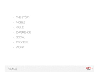 •    THE STORY
    •    MOBILE
    •    VALUE
    •    EXPERIENCE
    •    SOCIAL
    •    PROCESS
    •    WORK




Agenda
 