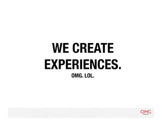 WE CREATE
EXPERIENCES.
    OMG. LOL.
 