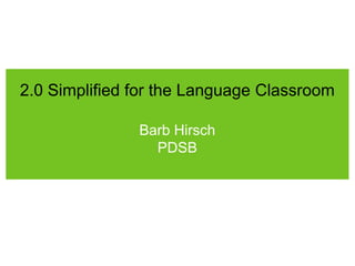 2.0 Simplified for the Language Classroom
Barb Hirsch
PDSB
 