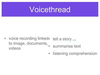 Voicethread
• voice recording linked
to image, documents,
videos
• tell a story sample
• summarise text
• listening comprehension
 