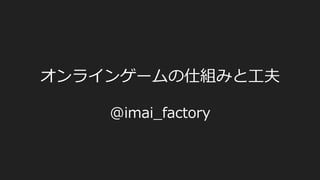 オンラインゲームの仕組みと⼯工夫
@imai_̲factory
 