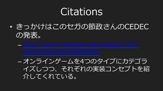 Citations
•  きっかけはこのセガの節政さんのCEDEC
の発表。
– http://www.4gamer.net/games/105/
G010549/20100905002/
– オンラインゲームを4つのタイプにカテゴラ
イズしつつ、それぞれの実装コンセプトを紹
介してくれている。
 