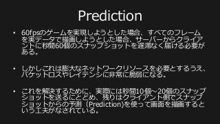 ネットワークへのゲーム仕様の依存？
•  ここまでのネットワーク周りの⼯工夫を⾒見見
る限り下記のことが⾔言える気がする。
•  「1パケットにどれだけのユーザーの情報
を詰め込めるのか？」というところに、
そのゲームのフレームレートや同時プレ
イ可能⼈人数が依存している・・！
 