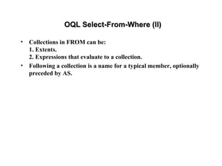 OQL Select-From-Where (II)OQL Select-From-Where (II)
• Collections in FROM can be:
1. Extents.
2. Expressions that evaluate to a collection.
• Following a collection is a name for a typical member, optionally
preceded by AS.
 