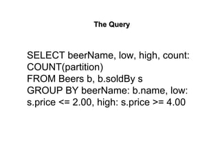 The QueryThe Query
SELECT beerName, low, high, count:
COUNT(partition)
FROM Beers b, b.soldBy s
GROUP BY beerName: b.name, low:
s.price <= 2.00, high: s.price >= 4.00
 