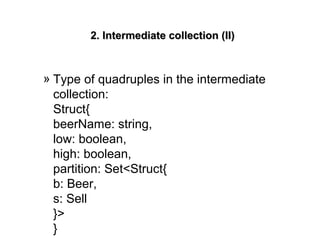 2. Intermediate collection (II)2. Intermediate collection (II)
» Type of quadruples in the intermediate
collection:
Struct{
beerName: string,
low: boolean,
high: boolean,
partition: Set<Struct{
b: Beer,
s: Sell
}>
}
 