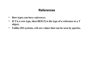 ReferencesReferences
• Row types can have references.
• If T is a row type, then REF(T) is the type of a reference to a T
object.
• Unlike OO systems, refs are values that can be seen by queries.
 