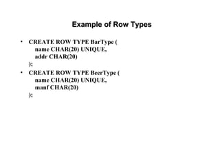 Example of Row TypesExample of Row Types
• CREATE ROW TYPE BarType (
name CHAR(20) UNIQUE,
addr CHAR(20)
);
• CREATE ROW TYPE BeerType (
name CHAR(20) UNIQUE,
manf CHAR(20)
);
 