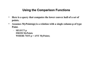 Using the Comparison FunctionsUsing the Comparison Functions
• Here is a query that computes the lower convex hull of a set of
points.
• Assumes MyPoints(p) is a relation with a single column p of type
Point.
– SELECT p
FROM MyPoints
WHERE NOT p > ANY MyPoints;
 