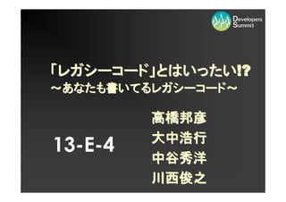 「レガシーコード」とはいったい!?
 レガシーコード」
～あなたも書いてるレガシーコード～
 あなたも書いてるレガシーコード～
         レガシーコード

         高橋邦彦
         大中浩行
13-E-4
         中谷秀洋
         川西俊之
 