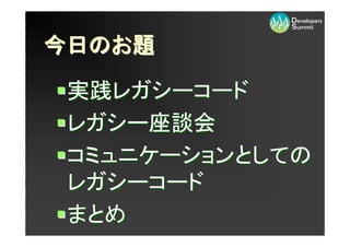 今日のお題
今日のお題
  のお

 実践レガシーコード
 レガシー座談会
 コミュニケーションとしての
 レガシーコード
 まとめ
 