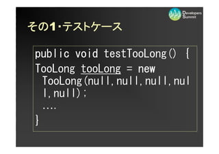 その1・
その ・テストケース

public void testTooLong() {
TooLong tooLong = new
  TooLong(null,null,null,nul
  l,null);
  ….
}
 