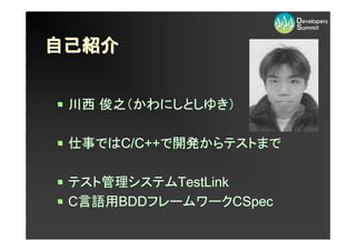 自己紹介


 川西 俊之（かわにしとしゆき）

 仕事ではC/C++で開発からテストまで

 テスト管理システムTestLink
 C言語用BDDフレームワークCSpec
 