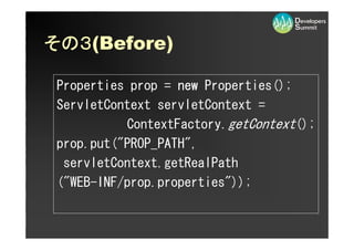 その３
その３(Before)

 Properties prop = new Properties();
 ServletContext servletContext =
           ContextFactory.getContext();
 prop.put(quot;PROP_PATHquot;,
  servletContext.getRealPath
 (quot;WEB-INF/prop.propertiesquot;));
 