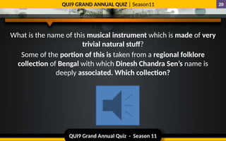 QUI9 Grand Annual Quiz - Season 11
QUI9 GRAND ANNUAL QUIZ | Season11 20
What is the name of this musical instrument which is made of very
trivial natural stuff?
Some of the portion of this is taken from a regional folklore
collection of Bengal with which Dinesh Chandra Sen’s name is
deeply associated. Which collection?
 