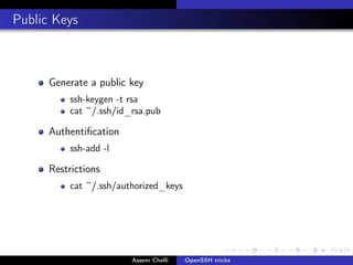 . Public Keys

Generate a public key
ssh-keygen -t rsa
cat ~/.ssh/id_rsa.pub

Authentiﬁcation
ssh-add -l

Restrictions
cat ~/.ssh/authorized_keys

.

Assem Chelli

OpenSSH tricks

.

.

.

.

.

 