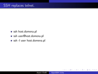 . SSH replaces telnet.

ssh host.domena.pl
ssh user@host.domena.pl
ssh -l user host.domena.pl

.

Assem Chelli

OpenSSH tricks

.

.

.

.

.

 