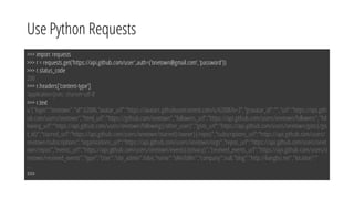 Use Python Requests
>>> import requests
>>> r = requests.get('https://api.github.com/user',auth=('onetown@gmail.com',‘password'))
>>> r.status_code
200
>>> r.headers['content-type']
'application/json; charset=utf-8’
>>> r.text
u'{"login":"onetown","id":62006,"avatar_url":"https://avatars.githubusercontent.com/u/62006?v=3","gravatar_id":"","url":"https://api.gith
ub.com/users/onetown","html_url":"https://github.com/onetown","followers_url":"https://api.github.com/users/onetown/followers","fol
lowing_url":"https://api.github.com/users/onetown/following{/other_user}","gists_url":"https://api.github.com/users/onetown/gists{/gis
t_id}","starred_url":"https://api.github.com/users/onetown/starred{/owner}{/repo}","subscriptions_url":"https://api.github.com/users/
onetown/subscriptions","organizations_url":"https://api.github.com/users/onetown/orgs","repos_url":"https://api.github.com/users/onet
own/repos","events_url":"https://api.github.com/users/onetown/events{/privacy}","received_events_url":"https://api.github.com/users/o
netown/received_events","type":"User","site_admin":false,"name":"oNeToWn","company":null,"blog":"http://liangbo.me","location":”
…
>>>
 