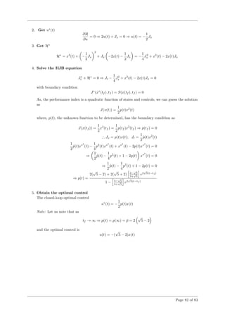 2. Get u∗
(t)
∂H
∂u
= 0 ⇒ 2u(t) + Jx = 0 ⇒ u(t) = −
1
2
Jx
3. Get H∗
H∗
= x2
(t) + −
1
2
Jx
2
+ Jx −2x(t) −
1
2
Jx = −
1
4
J2
x + x2
(t) − 2x(t)Jx
4. Solve the HJB equation
J∗
t + H∗
= 0 ⇒ Jt −
1
4
J2
x + x2
(t) − 2x(t)Jx = 0
with boundary condition
J∗
(x∗
(tf ), tf ) = S(x(tf ), tf ) = 0
As, the performance index is a quadratic function of states and controls, we can guess the solution
as
J(x(t)) =
1
2
p(t)x2
(t)
where, p(t), the unknown function to be determined, has the boundary condition as
J(x(tf )) =
1
2
x2
(tf ) =
1
2
p(tf )x2
(tf ) ⇒ p(tf ) = 0
∴ Jx = p(t)x(t); Jt =
1
2
˙p(t)x2
(t)
1
2
˙p(t)x∗2
(t) −
1
4
p2
(t)x∗2
(t) + x∗2
(t) − 2p(t)x∗2
(t) = 0
⇒
1
2
˙p(t) −
1
4
p2
(t) + 1 − 2p(t) x∗2
(t) = 0
⇒
1
2
˙p(t) −
1
4
p2
(t) + 1 − 2p(t) = 0
⇒ p(t) =
2(
√
5 − 2) + 2(
√
5 + 2) 3−
√
5
3+
√
5
e2
√
5(t−tf )
1 − 3−
√
5
3+
√
5
e2
√
5(t−tf )
5. Obtain the optimal control
The closed-loop optimal control
u∗
(t) = −
1
2
p(t)x(t)
Note: Let us note that as
tf → ∞ ⇒ p(t) = p(∞) = ¯p = 2
√
5 − 2
and the optimal control is
u(t) = −(
√
5 − 2)x(t)
Page 82 of 83
 