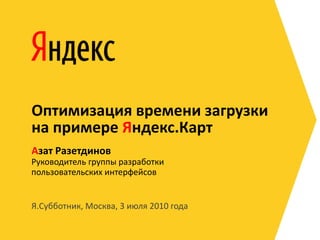 Оптимизация времени загрузки
на примере Яндекс.Карт
Азат Разетдинов
Руководитель группы разработки
пользовательских интерфейсов


Я.Субботник, Москва, 3 июля 2010 года
 