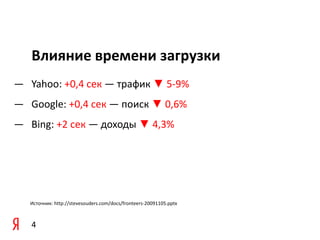 Влияние времени загрузки
— Yahoo: +0,4 сек — трафик ▼ 5-9%
— Google: +0,4 сек — поиск ▼ 0,6%
— Bing: +2 сек — доходы ▼ 4,3%




   Источник: http://stevesouders.com/docs/fronteers-20091105.pptx



   4
 